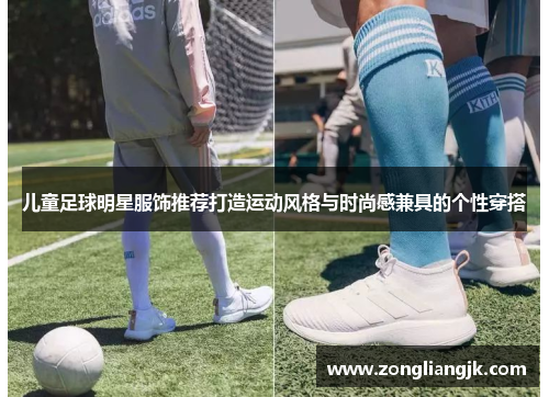 儿童足球明星服饰推荐打造运动风格与时尚感兼具的个性穿搭